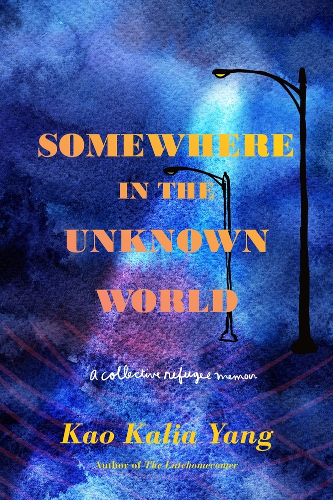 Book Cover: Background is textured blues and purples representative of the night sky, two drawn on black street lamps line the right side; in serif yellow fading to orange font "Somewhere in the Unknown World", followed by in white "A collective refugee memoir", below is the author's name "Kao Kalia Yang Author of The Latehomecomer" in yellow.