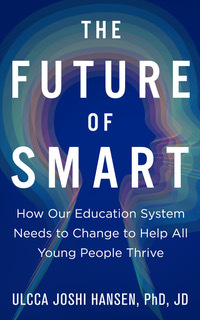 Book Cover: "The Future of Smart How our Education System Needs to Change to Help All Young People Thrive" in white sans serif font on a dark blue background with the image of the outline of a head in profile with a halo of colors radiating outward (pink, orange, green and light blue). The author's name "Ulcca Joshi Hansen, PhD, JD" appears on the bottom in white font.